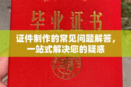 阆中证件制作的常见问题解答，一站式解决您的疑惑