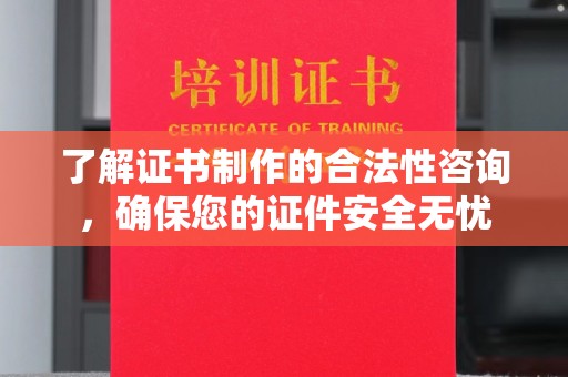 阆中了解证书制作的合法性咨询，确保您的证件安全无忧