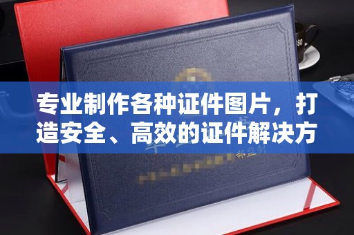 阆中专业制作各种证件图片，打造安全、高效的证件解决方案