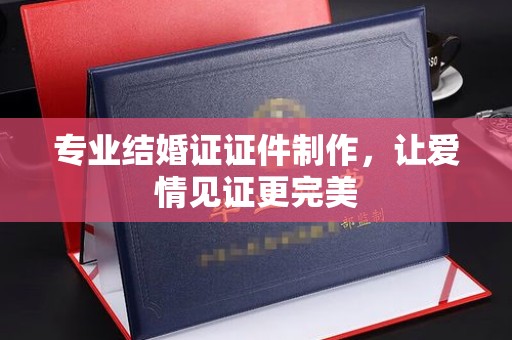 阆中专业结婚证证件制作，让爱情见证更完美