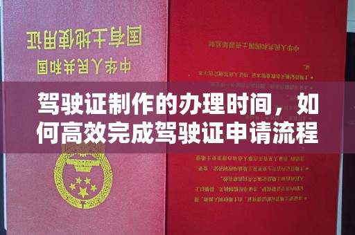 阆中驾驶证制作的办理时间，如何高效完成驾驶证申请流程