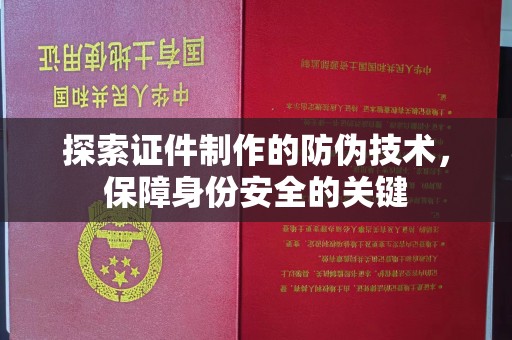阆中探索证件制作的防伪技术，保障身份安全的关键