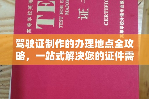 阆中驾驶证制作的办理地点全攻略，一站式解决您的证件需求