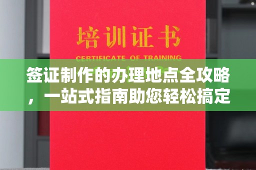阆中签证制作的办理地点全攻略，一站式指南助您轻松搞定签证