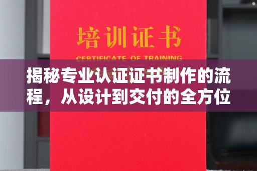 阆中揭秘专业认证证书制作的流程，从设计到交付的全方位指南