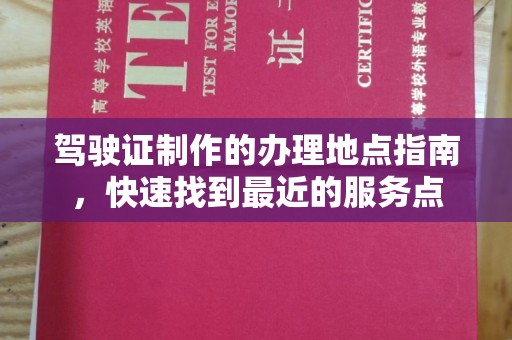 阆中驾驶证制作的办理地点指南，快速找到最近的服务点