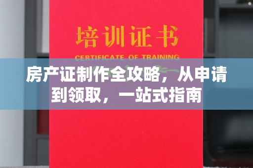 阆中房产证制作全攻略，从申请到领取，一站式指南