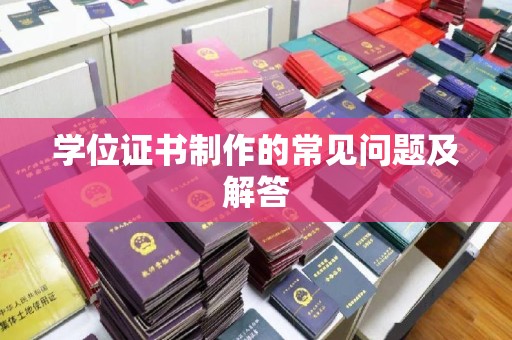 阆中学位证书制作的常见问题及解答