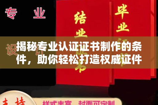 阆中揭秘专业认证证书制作的条件，助你轻松打造权威证件