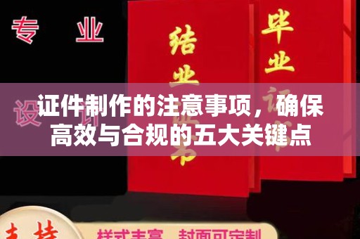 阆中证件制作的注意事项，确保高效与合规的五大关键点