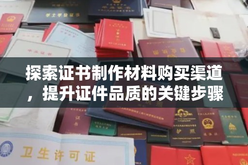 阆中探索证书制作材料购买渠道，提升证件品质的关键步骤