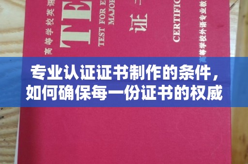 阆中专业认证证书制作的条件，如何确保每一份证书的权威与可信