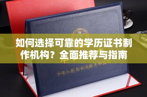 阆中如何选择可靠的学历证书制作机构？全面推荐与指南